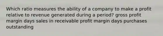 Which ratio measures the ability of a company to make a profit relative to revenue generated during a period? gross profit margin days sales in receivable profit margin days purchases outstanding