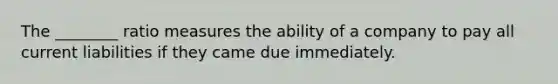 The ________ ratio measures the ability of a company to pay all current liabilities if they came due immediately.