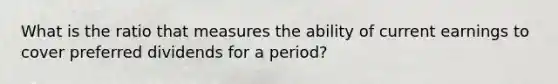What is the ratio that measures the ability of current earnings to cover preferred dividends for a period?