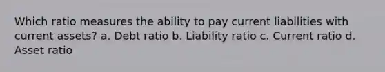 Which ratio measures the ability to pay current liabilities with current assets? a. Debt ratio b. Liability ratio c. Current ratio d. Asset ratio