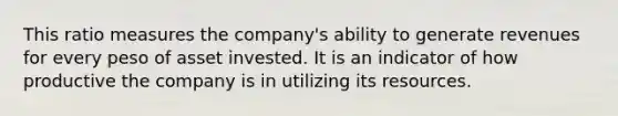 This ratio measures the company's ability to generate revenues for every peso of asset invested. It is an indicator of how productive the company is in utilizing its resources.