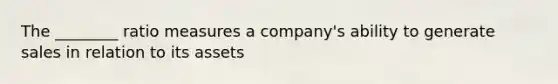 The ________ ratio measures a company's ability to generate sales in relation to its assets