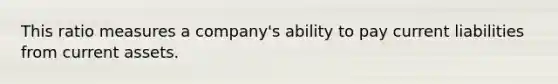 This ratio measures a company's ability to pay current liabilities from current assets.