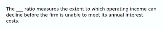The ___ ratio measures the extent to which operating income can decline before the firm is unable to meet its annual interest costs.