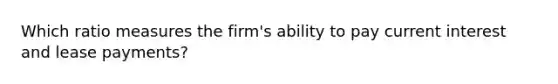 Which ratio measures the firm's ability to pay current interest and lease payments?