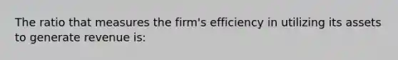 The ratio that measures the firm's efficiency in utilizing its assets to generate revenue is: