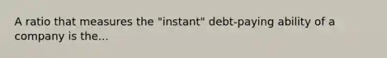 A ratio that measures the "instant" debt-paying ability of a company is the...