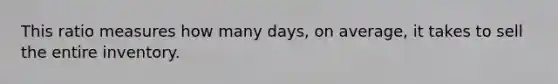 This ratio measures how many days, on average, it takes to sell the entire inventory.