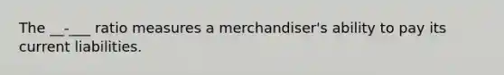 The __-___ ratio measures a merchandiser's ability to pay its current liabilities.