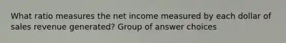 What ratio measures the net income measured by each dollar of sales revenue generated? Group of answer choices