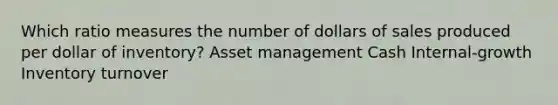 Which ratio measures the number of dollars of sales produced per dollar of inventory? Asset management Cash Internal-growth Inventory turnover