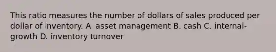 This ratio measures the number of dollars of sales produced per dollar of inventory. A. asset management B. cash C. internal-growth D. inventory turnover