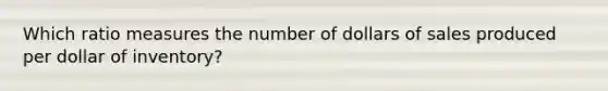 Which ratio measures the number of dollars of sales produced per dollar of inventory?