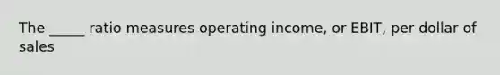 The _____ ratio measures operating income, or EBIT, per dollar of sales