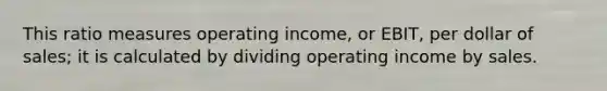 This ratio measures operating income, or EBIT, per dollar of sales; it is calculated by dividing operating income by sales.