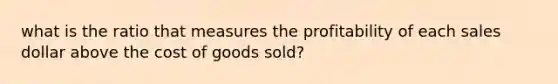 what is the ratio that measures the profitability of each sales dollar above the cost of goods sold?