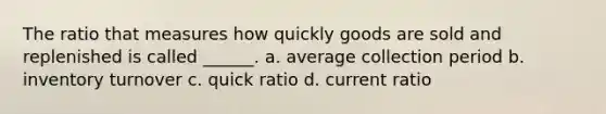 The ratio that measures how quickly goods are sold and replenished is called ______. a. average collection period b. inventory turnover c. quick ratio d. current ratio