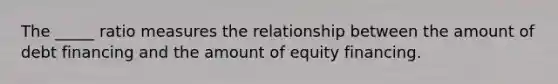 The _____ ratio measures the relationship between the amount of debt financing and the amount of equity financing.