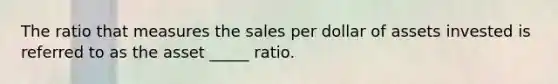 The ratio that measures the sales per dollar of assets invested is referred to as the asset _____ ratio.