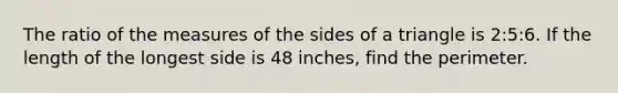 The ratio of the measures of the sides of a triangle is 2:5:6. If the length of the longest side is 48 inches, find the perimeter.