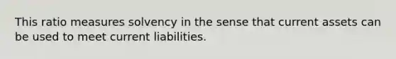 This ratio measures solvency in the sense that current assets can be used to meet current liabilities.