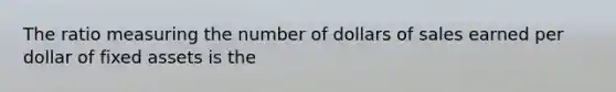 The ratio measuring the number of dollars of sales earned per dollar of fixed assets is the