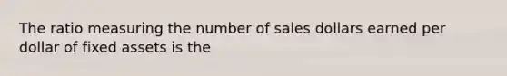 The ratio measuring the number of sales dollars earned per dollar of fixed assets is the