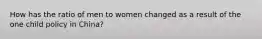 How has the ratio of men to women changed as a result of the one child policy in China?