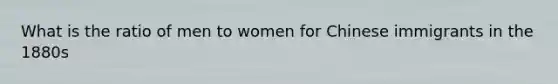 What is the ratio of men to women for Chinese immigrants in the 1880s