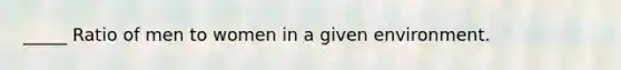 _____ Ratio of men to women in a given environment.