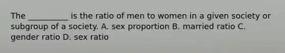 The __________ is the ratio of men to women in a given society or subgroup of a society. A. sex proportion B. married ratio C. gender ratio D. sex ratio