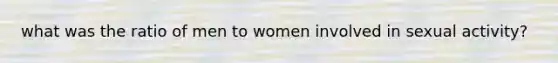 what was the ratio of men to women involved in sexual activity?