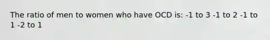 The ratio of men to women who have OCD is: -1 to 3 -1 to 2 -1 to 1 -2 to 1