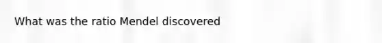 What was the ratio Mendel discovered