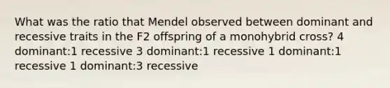 What was the ratio that Mendel observed between dominant and recessive traits in the F2 offspring of a monohybrid cross? 4 dominant:1 recessive 3 dominant:1 recessive 1 dominant:1 recessive 1 dominant:3 recessive