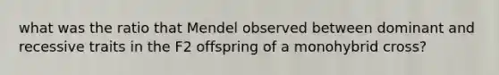 what was the ratio that Mendel observed between dominant and recessive traits in the F2 offspring of a monohybrid cross?