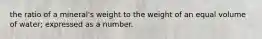 the ratio of a mineral's weight to the weight of an equal volume of water; expressed as a number.