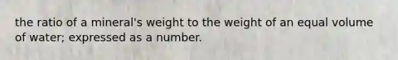 the ratio of a mineral's weight to the weight of an equal volume of water; expressed as a number.