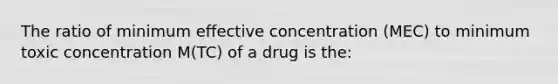 The ratio of minimum effective concentration (MEC) to minimum toxic concentration M(TC) of a drug is the: