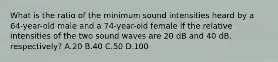 What is the ratio of the minimum sound intensities heard by a 64-year-old male and a 74-year-old female if the relative intensities of the two sound waves are 20 dB and 40 dB, respectively? A.20 B.40 C.50 D.100