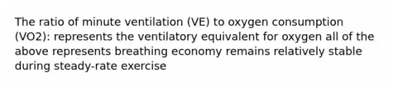 The ratio of minute ventilation (VE) to oxygen consumption (VO2): represents the ventilatory equivalent for oxygen all of the above represents breathing economy remains relatively stable during steady-rate exercise