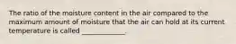 The ratio of the moisture content in the air compared to the maximum amount of moisture that the air can hold at its current temperature is called _____________.