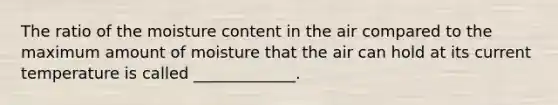 The ratio of the moisture content in the air compared to the maximum amount of moisture that the air can hold at its current temperature is called _____________.