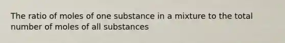 The ratio of moles of one substance in a mixture to the total number of moles of all substances