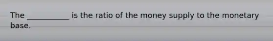 The ___________ is the ratio of the money supply to the monetary base.