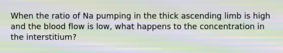 When the ratio of Na pumping in the thick ascending limb is high and <a href='https://www.questionai.com/knowledge/k7oXMfj7lk-the-blood' class='anchor-knowledge'>the blood</a> flow is low, what happens to the concentration in the interstitium?
