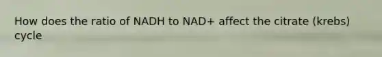 How does the ratio of NADH to NAD+ affect the citrate (krebs) cycle