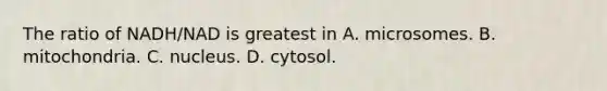 The ratio of NADH/NAD is greatest in A. microsomes. B. mitochondria. C. nucleus. D. cytosol.