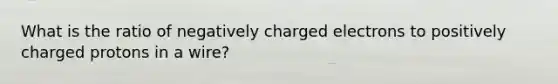 What is the ratio of negatively charged electrons to positively charged protons in a wire?