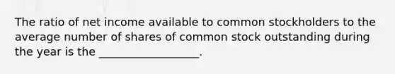 The ratio of net income available to common stockholders to the average number of shares of common stock outstanding during the year is the __________________.